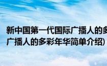 新中国第一代国际广播人的多彩年华(对于新中国第一代国际广播人的多彩年华简单介绍)