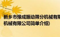 新乡市豫成振动筛分机械有限公司(对于新乡市豫成振动筛分机械有限公司简单介绍)