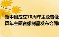 新中国成立70周年主题音像制品发布会(对于新中国成立70周年主题音像制品发布会简单介绍)