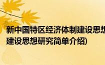 新中国特区经济体制建设思想研究(对于新中国特区经济体制建设思想研究简单介绍)