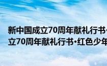 新中国成立70周年献礼行书·红色少年：红星(对于新中国成立70周年献礼行书·红色少年：红星简单介绍)