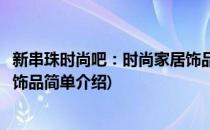 新串珠时尚吧：时尚家居饰品(对于新串珠时尚吧：时尚家居饰品简单介绍)