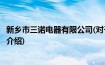 新乡市三诺电器有限公司(对于新乡市三诺电器有限公司简单介绍)