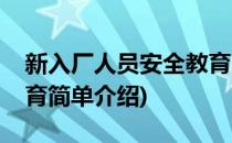 新入厂人员安全教育(对于新入厂人员安全教育简单介绍)