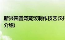 新兴园圆笼蒸饺制作技艺(对于新兴园圆笼蒸饺制作技艺简单介绍)