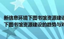 新信息环境下图书馆资源建设的趋势与对策(对于新信息环境下图书馆资源建设的趋势与对策简单介绍)