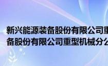 新兴能源装备股份有限公司重型机械分公司(对于新兴能源装备股份有限公司重型机械分公司简单介绍)