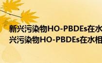 新兴污染物HO-PBDEs在水相中的环境光化学活性(对于新兴污染物HO-PBDEs在水相中的环境光化学活性简单介绍)