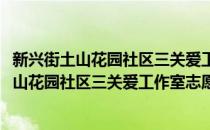 新兴街土山花园社区三关爱工作室志愿服务队(对于新兴街土山花园社区三关爱工作室志愿服务队简单介绍)