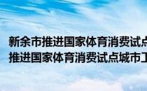 新余市推进国家体育消费试点城市工作实施方案(对于新余市推进国家体育消费试点城市工作实施方案简单介绍)