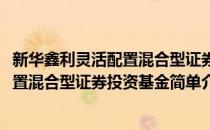 新华鑫利灵活配置混合型证券投资基金(对于新华鑫利灵活配置混合型证券投资基金简单介绍)