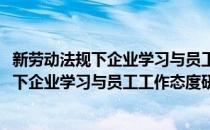 新劳动法规下企业学习与员工工作态度研究(对于新劳动法规下企业学习与员工工作态度研究简单介绍)