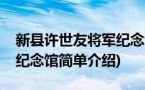 新县许世友将军纪念馆(对于新县许世友将军纪念馆简单介绍)