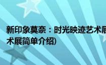 新印象莫奈：时光映迹艺术展(对于新印象莫奈：时光映迹艺术展简单介绍)