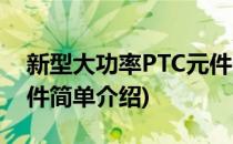 新型大功率PTC元件(对于新型大功率PTC元件简单介绍)