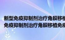 新型免疫抑制剂治疗角膜移植免疫排斥反应的研究(对于新型免疫抑制剂治疗角膜移植免疫排斥反应的研究简单介绍)