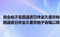 新合柏子香因诵皮日休坐久重焚柏子香辄以其香赠张簿(对于新合柏子香因诵皮日休坐久重焚柏子香辄以其香赠张簿简单介绍)