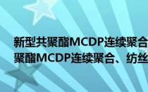 新型共聚酯MCDP连续聚合、纺丝及染整技术(对于新型共聚酯MCDP连续聚合、纺丝及染整技术简单介绍)