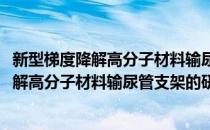 新型梯度降解高分子材料输尿管支架的研制(对于新型梯度降解高分子材料输尿管支架的研制简单介绍)