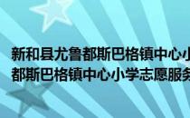 新和县尤鲁都斯巴格镇中心小学志愿服务队(对于新和县尤鲁都斯巴格镇中心小学志愿服务队简单介绍)