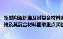新型陶瓷纤维及其复合材料国家重点实验室(对于新型陶瓷纤维及其复合材料国家重点实验室简单介绍)