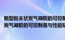 新型粉末状炭气凝胶的可控制备与性能研究(对于新型粉末状炭气凝胶的可控制备与性能研究简单介绍)