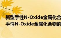 新型手性N-Oxide金属化合物的合成与催化研究(对于新型手性N-Oxide金属化合物的合成与催化研究简单介绍)