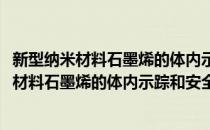 新型纳米材料石墨烯的体内示踪和安全性研究(对于新型纳米材料石墨烯的体内示踪和安全性研究简单介绍)