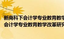 新商科下会计学专业教育教学改革研究与实践(对于新商科下会计学专业教育教学改革研究与实践简单介绍)