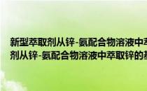 新型萃取剂从锌-氨配合物溶液中萃取锌的基础理论研究(对于新型萃取剂从锌-氨配合物溶液中萃取锌的基础理论研究简单介绍)