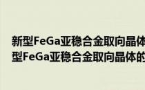 新型FeGa亚稳合金取向晶体的结构和磁致伸缩性能(对于新型FeGa亚稳合金取向晶体的结构和磁致伸缩性能简单介绍)