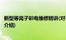 新型等离子彩电维修精讲(对于新型等离子彩电维修精讲简单介绍)