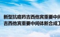 新型抗癌药吉西他宾重要中间体新合成工艺(对于新型抗癌药吉西他宾重要中间体新合成工艺简单介绍)