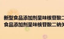 新型食品添加剂呈味核苷酸二钠关键生产工艺技术(对于新型食品添加剂呈味核苷酸二钠关键生产工艺技术简单介绍)