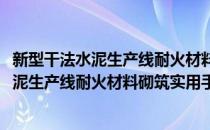 新型干法水泥生产线耐火材料砌筑实用手册(对于新型干法水泥生产线耐火材料砌筑实用手册简单介绍)