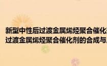 新型中性后过渡金属烯烃聚合催化剂的合成与应用研究(对于新型中性后过渡金属烯烃聚合催化剂的合成与应用研究简单介绍)