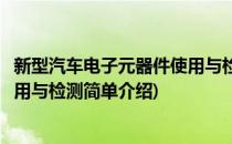 新型汽车电子元器件使用与检测(对于新型汽车电子元器件使用与检测简单介绍)