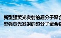 新型强荧光发射的超分子聚合物凝胶构筑与性能研究(对于新型强荧光发射的超分子聚合物凝胶构筑与性能研究简单介绍)