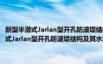 新型半潜式Jarlan型开孔防波堤结构及其水动力特性研究(对于新型半潜式Jarlan型开孔防波堤结构及其水动力特性研究简单介绍)