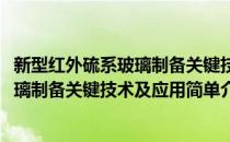 新型红外硫系玻璃制备关键技术及应用(对于新型红外硫系玻璃制备关键技术及应用简单介绍)