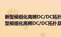 新型模组化高频DC/DC拓扑及其并联控制方法研究(对于新型模组化高频DC/DC拓扑及其并联控制方法研究简单介绍)