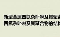新型金属四氮杂卟啉及其聚合物的结构与功能(对于新型金属四氮杂卟啉及其聚合物的结构与功能简单介绍)