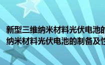 新型三维纳米材料光伏电池的制备及性能研究(对于新型三维纳米材料光伏电池的制备及性能研究简单介绍)