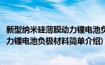 新型纳米硅薄膜动力锂电池负极材料(对于新型纳米硅薄膜动力锂电池负极材料简单介绍)