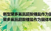 新型聚多氟氮超酸锂盐作为固体电解质材料的研究(对于新型聚多氟氮超酸锂盐作为固体电解质材料的研究简单介绍)