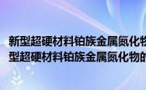 新型超硬材料铂族金属氮化物的晶体结构与性能研究(对于新型超硬材料铂族金属氮化物的晶体结构与性能研究简单介绍)