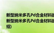 新型纳米多孔Pd合金材料的制备及其氧还原性能研究(对于新型纳米多孔Pd合金材料的制备及其氧还原性能研究简单介绍)