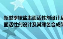 新型季铵盐表面活性剂设计及其绿色合成(对于新型季铵盐表面活性剂设计及其绿色合成简单介绍)