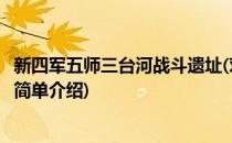 新四军五师三台河战斗遗址(对于新四军五师三台河战斗遗址简单介绍)