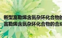 新型富勒烯含氮杂环化合物的合成及其衍生化研究(对于新型富勒烯含氮杂环化合物的合成及其衍生化研究简单介绍)